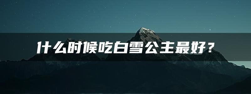 什么时候吃白雪公主最好？