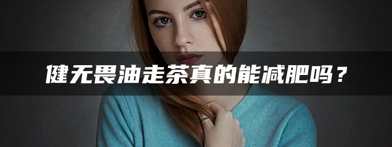 健无畏油走茶真的能减肥吗？