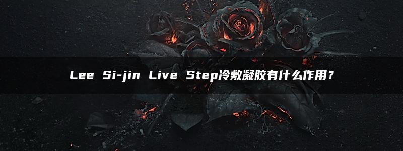 Lee Si-jin Live Step冷敷凝胶有什么作用？