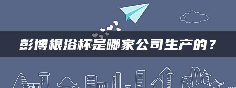 彭博根浴杯是哪家公司生产的？