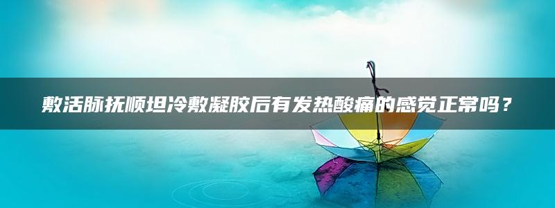 敷活脉抚顺坦冷敷凝胶后有发热酸痛的感觉正常吗？