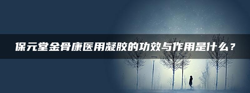 保元堂金骨康医用凝胶的功效与作用是什么？