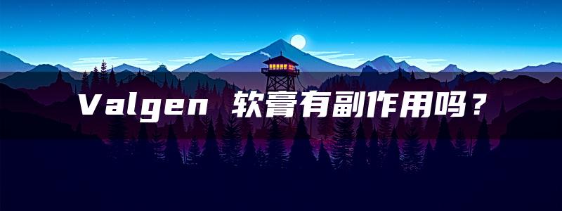 Valgen 软膏有副作用吗？