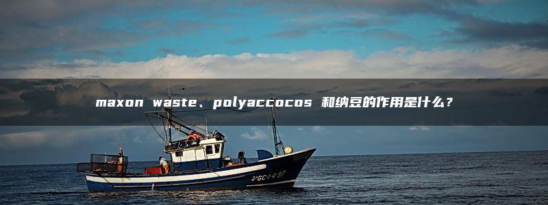 maxon waste、polyaccocos 和纳豆的作用是什么？