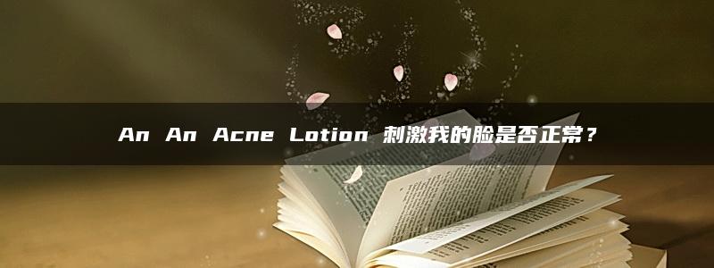 An An Acne Lotion 刺激我的脸是否正常？