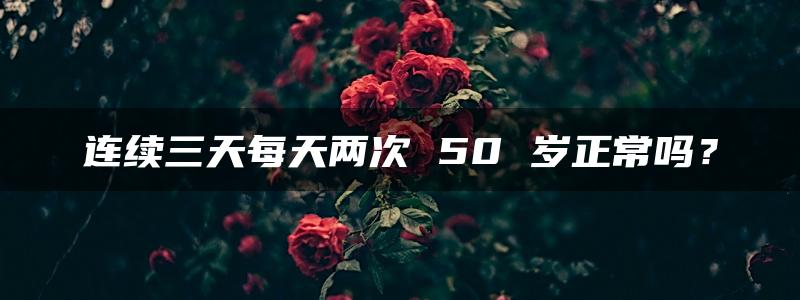 连续三天每天两次 50 岁正常吗？