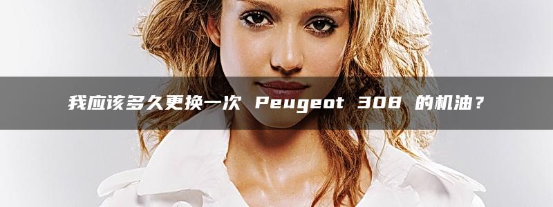 我应该多久更换一次 Peugeot 308 的机油？