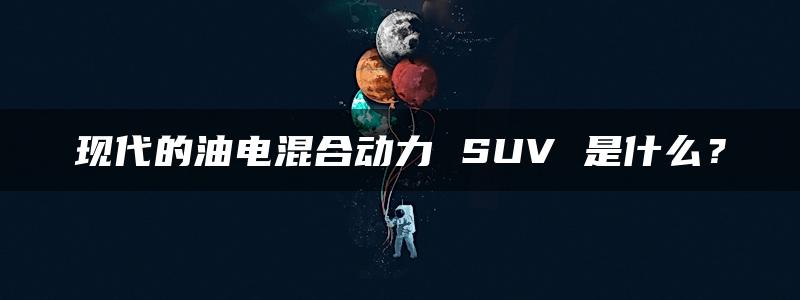 现代的油电混合动力 SUV 是什么？