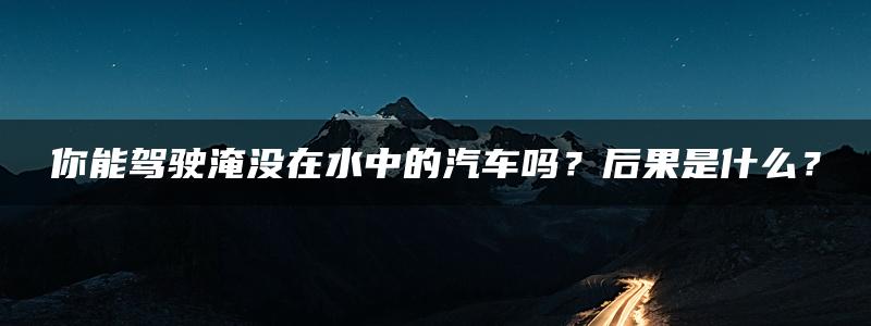 你能驾驶淹没在水中的汽车吗？后果是什么？