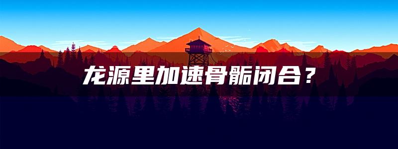 龙源里加速骨骺闭合？