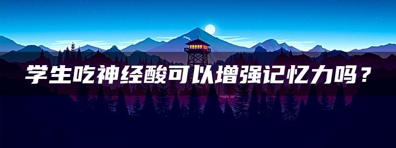 学生吃神经酸可以增强记忆力吗？