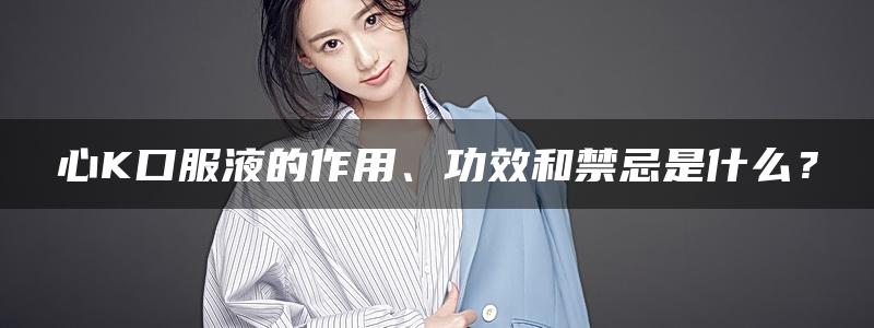 心K口服液的作用、功效和禁忌是什么？