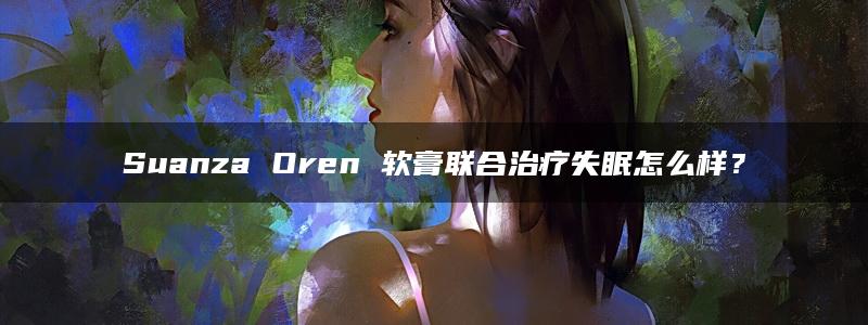 Suanza Oren 软膏联合治疗失眠怎么样？