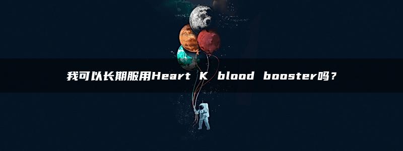 我可以长期服用Heart K blood booster吗？