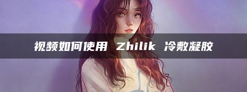 视频如何使用 Zhilik 冷敷凝胶