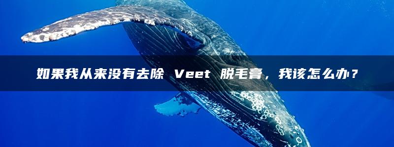 如果我从来没有去除 Veet 脱毛膏，我该怎么办？