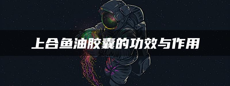 上合鱼油胶囊的功效与作用