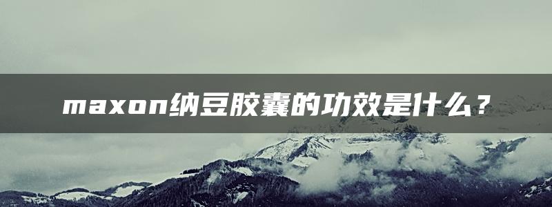 maxon纳豆胶囊的功效是什么？