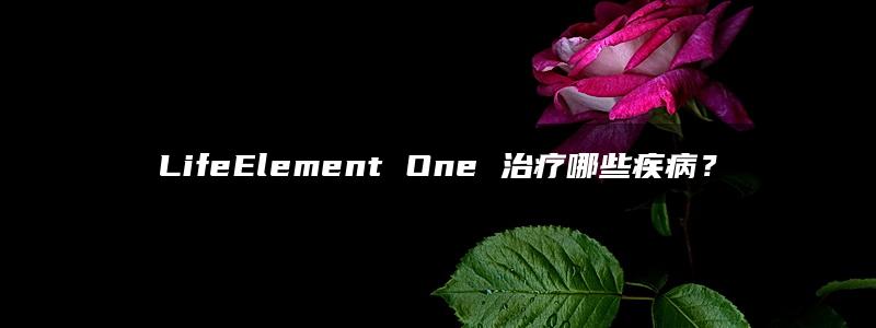 LifeElement One 治疗哪些疾病？