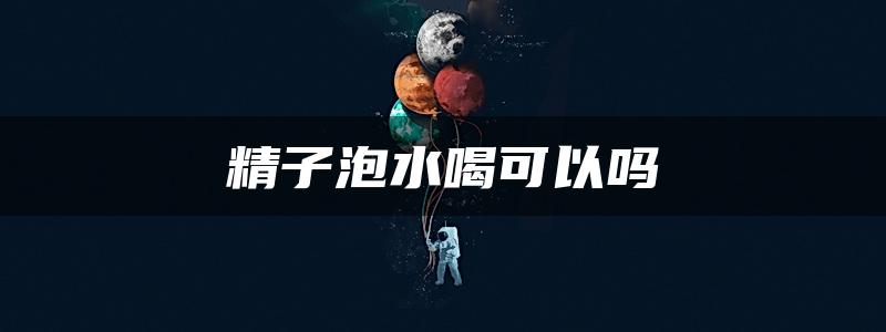 精子泡水喝可以吗