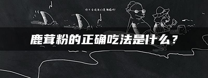 鹿茸粉的正确吃法是什么？