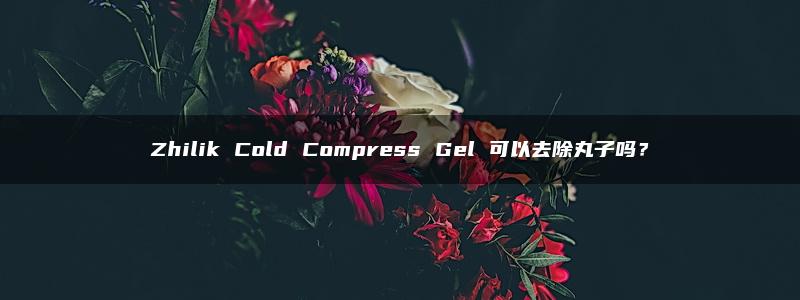 Zhilik Cold Compress Gel 可以去除丸子吗？