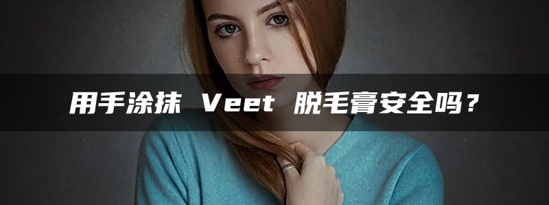 用手涂抹 Veet 脱毛膏安全吗？