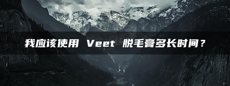 我应该使用 Veet 脱毛膏多长时间？