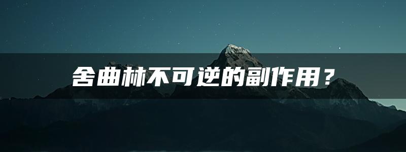 舍曲林不可逆的副作用？