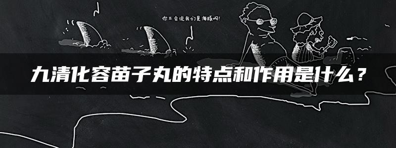 九清化容苗子丸的特点和作用是什么？