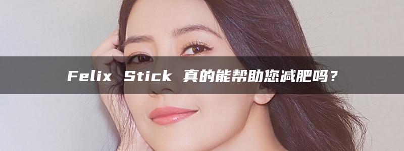 Felix Stick 真的能帮助您减肥吗？