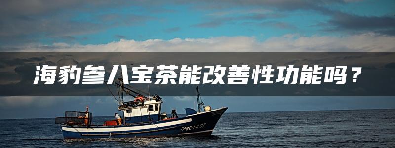 海豹参八宝茶能改善性功能吗？