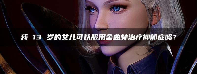 我 13 岁的女儿可以服用舍曲林治疗抑郁症吗？