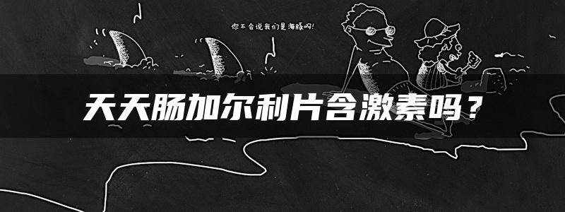 天天肠加尔利片含激素吗？