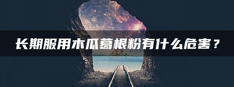 长期服用木瓜葛根粉有什么危害？