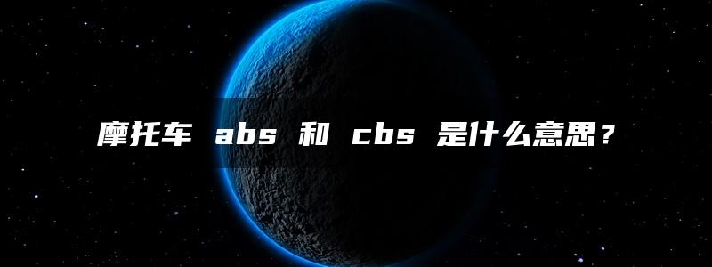 摩托车 abs 和 cbs 是什么意思？