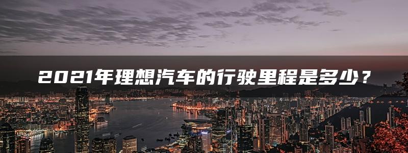 2021年理想汽车的行驶里程是多少？