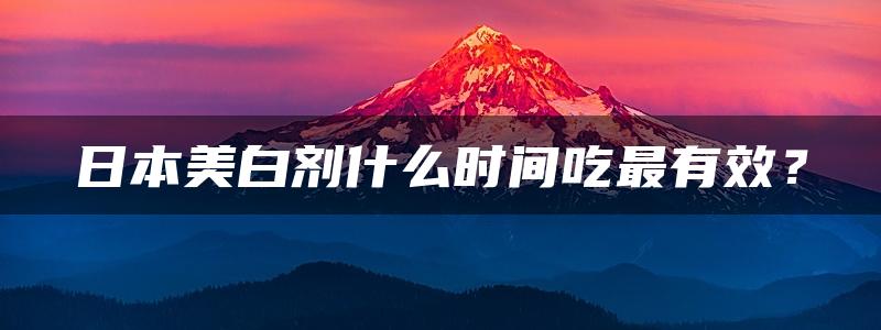 日本美白剂什么时间吃最有效？