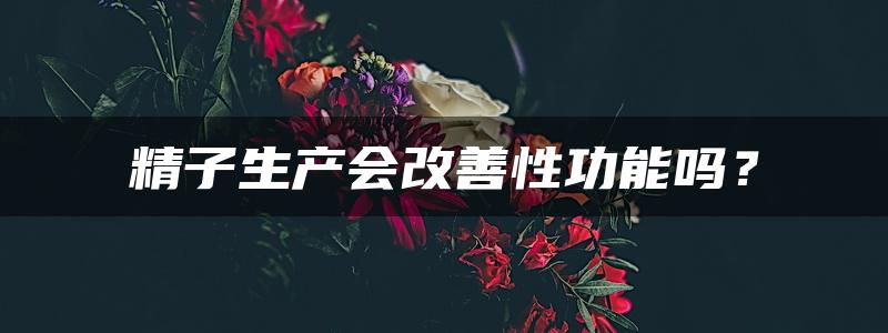 精子生产会改善性功能吗？