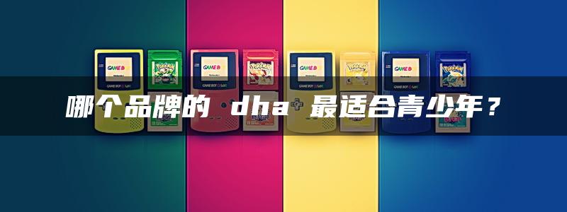 哪个品牌的 dha 最适合青少年？