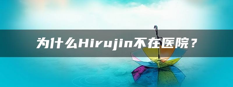 为什么Hirujin不在医院？