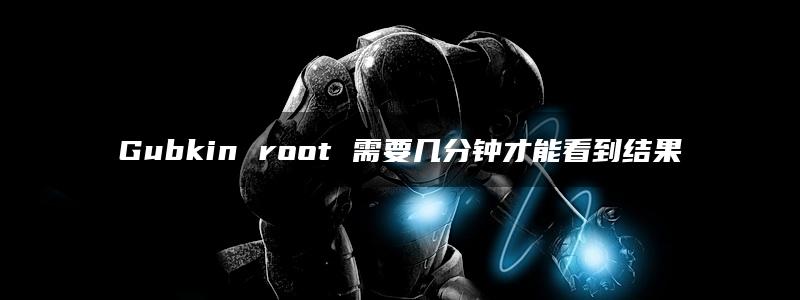 Gubkin root 需要几分钟才能看到结果