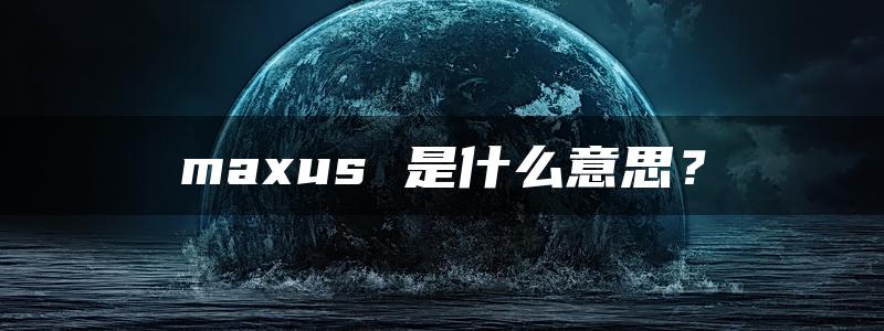 maxus 是什么意思？