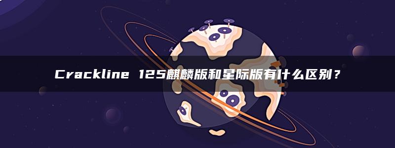 Crackline 125麒麟版和星际版有什么区别？