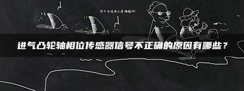 进气凸轮轴相位传感器信号不正确的原因有哪些？