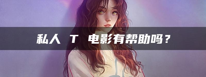 私人 T 电影有帮助吗？