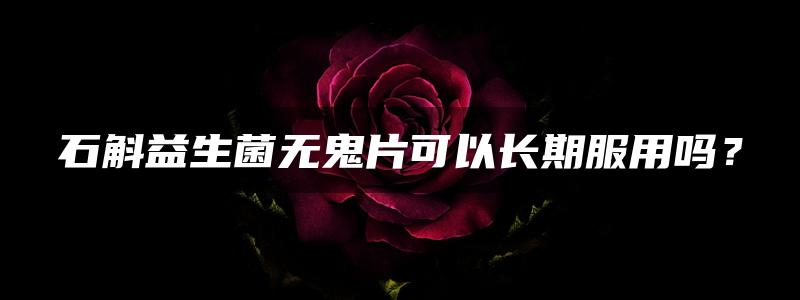 石斛益生菌无鬼片可以长期服用吗？