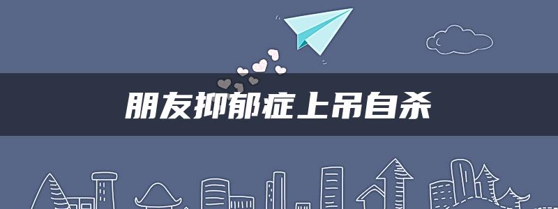 朋友抑郁症上吊自杀