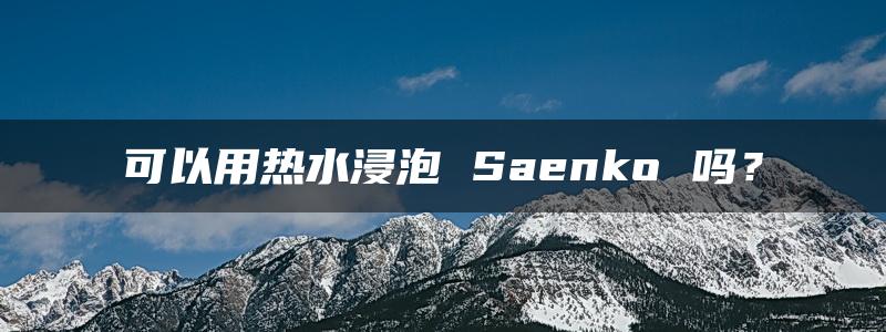 可以用热水浸泡 Saenko 吗？