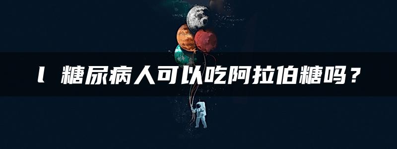 l 糖尿病人可以吃阿拉伯糖吗？